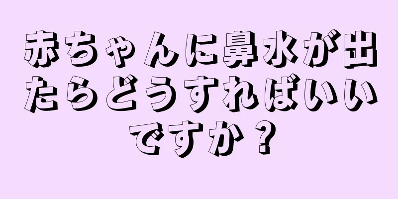 赤ちゃんに鼻水が出たらどうすればいいですか？