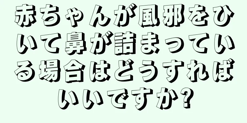 赤ちゃんが風邪をひいて鼻が詰まっている場合はどうすればいいですか?