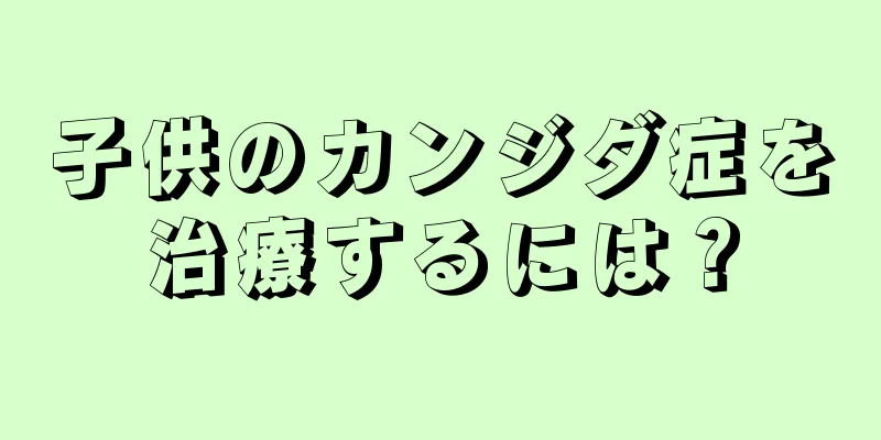 子供のカンジダ症を治療するには？