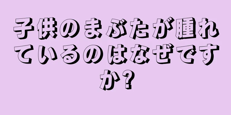 子供のまぶたが腫れているのはなぜですか?