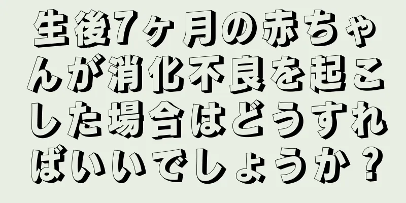 生後7ヶ月の赤ちゃんが消化不良を起こした場合はどうすればいいでしょうか？