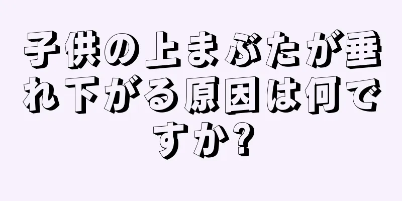 子供の上まぶたが垂れ下がる原因は何ですか?