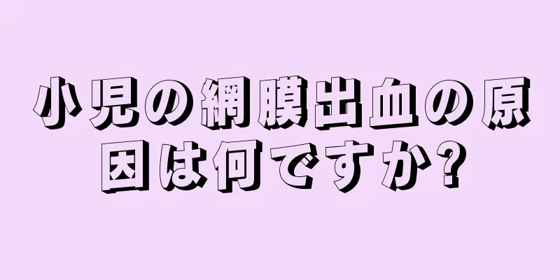 小児の網膜出血の原因は何ですか?