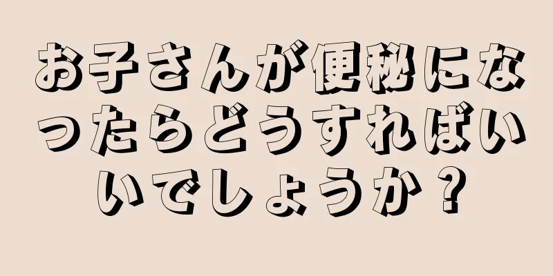 お子さんが便秘になったらどうすればいいでしょうか？