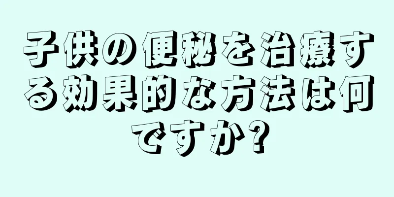 子供の便秘を治療する効果的な方法は何ですか?