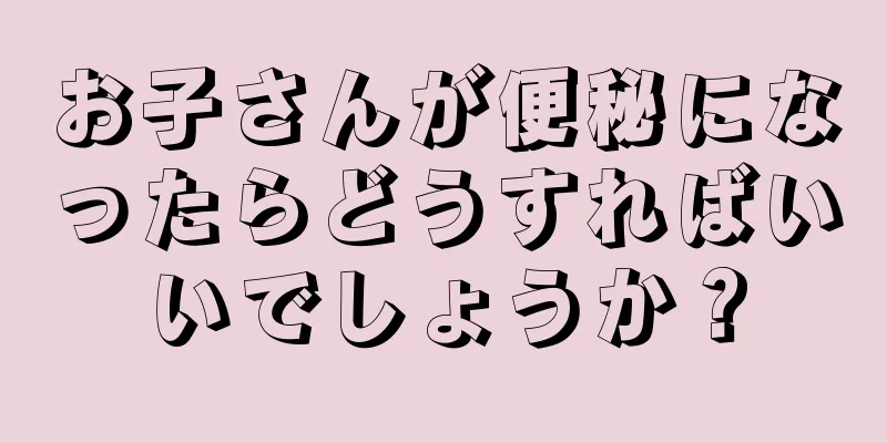 お子さんが便秘になったらどうすればいいでしょうか？