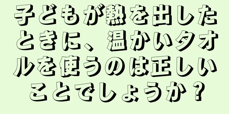 子どもが熱を出したときに、温かいタオルを使うのは正しいことでしょうか？