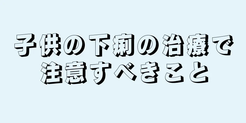 子供の下痢の治療で注意すべきこと