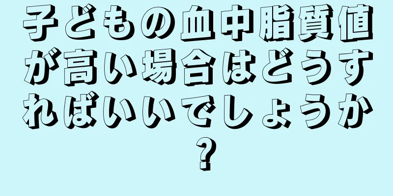 子どもの血中脂質値が高い場合はどうすればいいでしょうか？