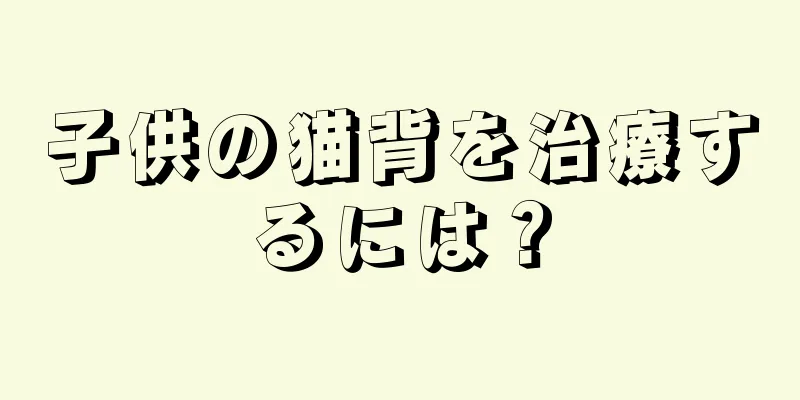 子供の猫背を治療するには？