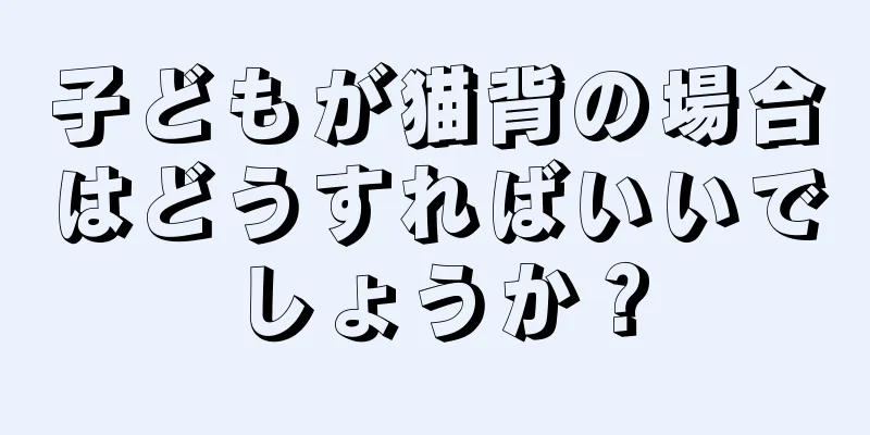 子どもが猫背の場合はどうすればいいでしょうか？
