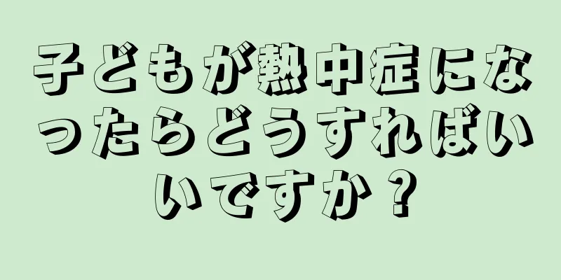 子どもが熱中症になったらどうすればいいですか？