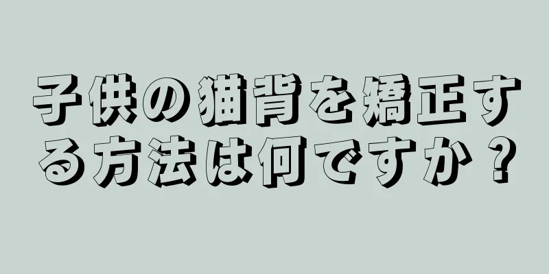 子供の猫背を矯正する方法は何ですか？