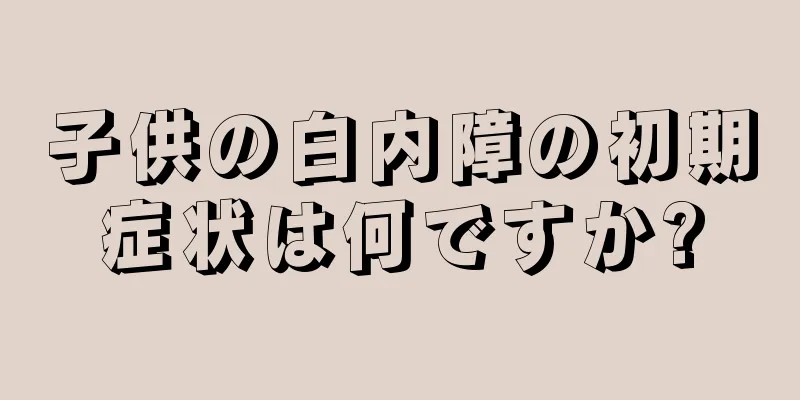 子供の白内障の初期症状は何ですか?