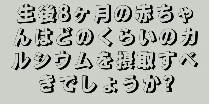 生後8ヶ月の赤ちゃんはどのくらいのカルシウムを摂取すべきでしょうか?