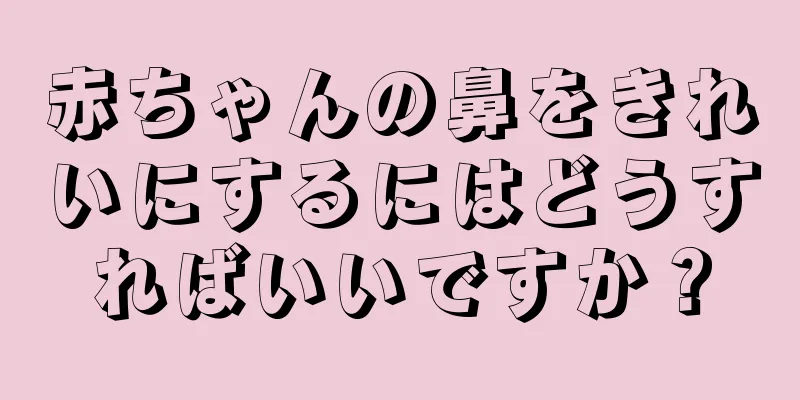赤ちゃんの鼻をきれいにするにはどうすればいいですか？