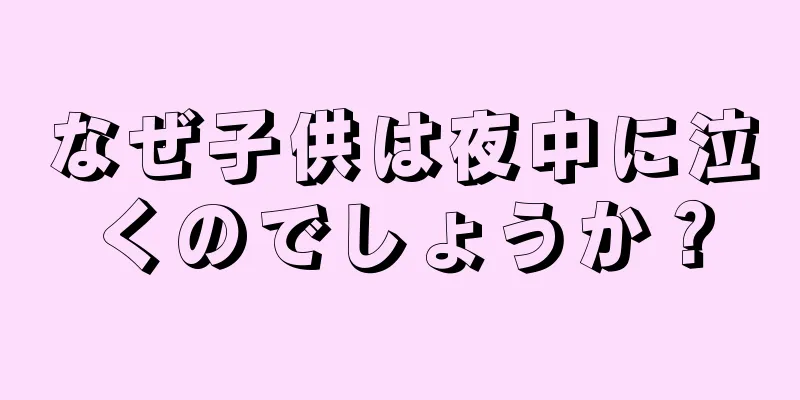 なぜ子供は夜中に泣くのでしょうか？