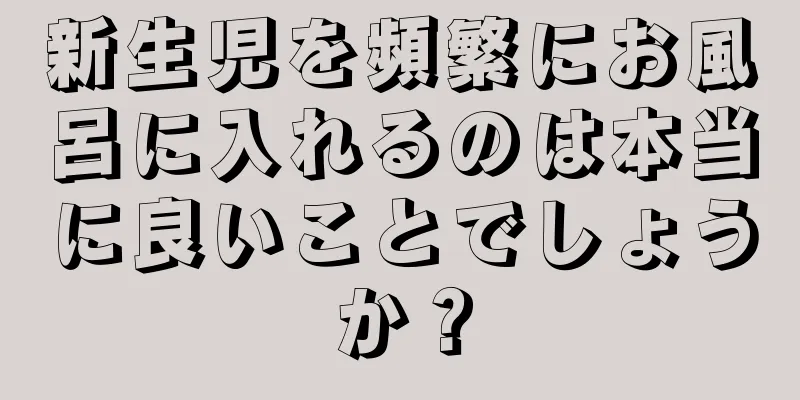 新生児を頻繁にお風呂に入れるのは本当に良いことでしょうか？