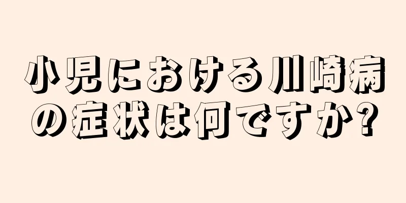 小児における川崎病の症状は何ですか?