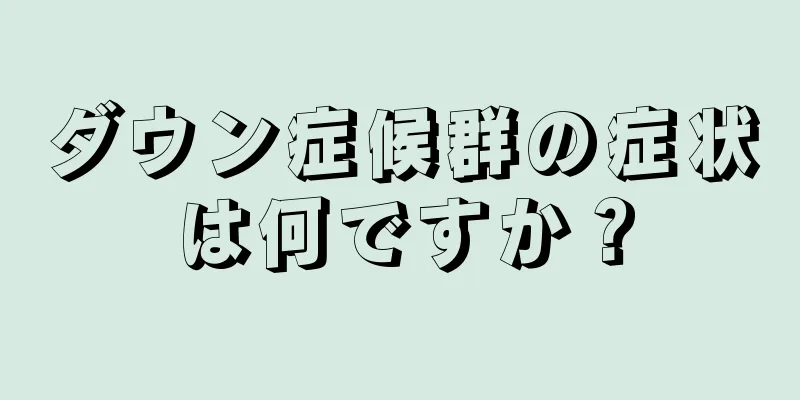 ダウン症候群の症状は何ですか？