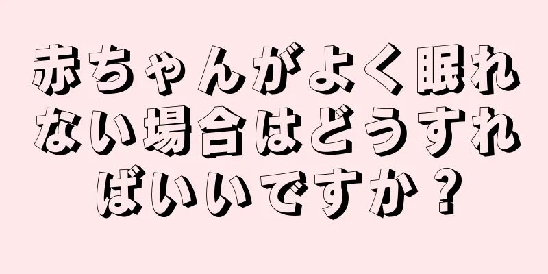 赤ちゃんがよく眠れない場合はどうすればいいですか？