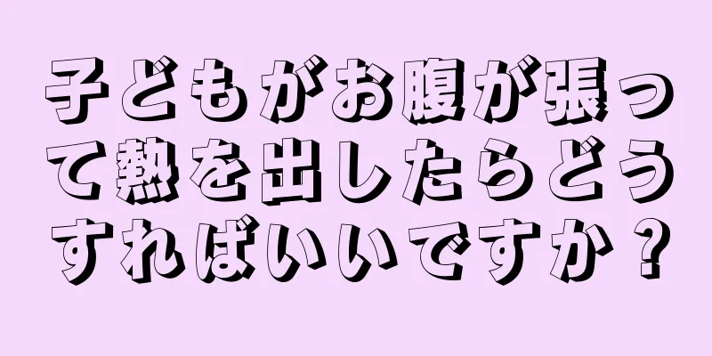 子どもがお腹が張って熱を出したらどうすればいいですか？