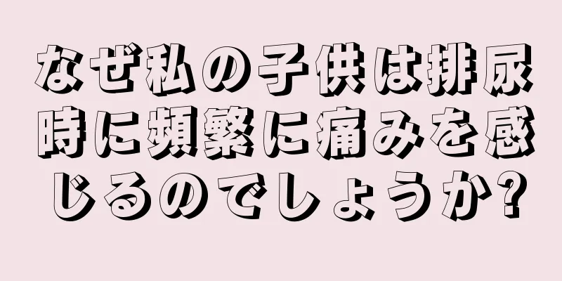なぜ私の子供は排尿時に頻繁に痛みを感じるのでしょうか?