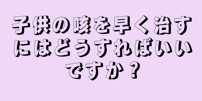子供の咳を早く治すにはどうすればいいですか？