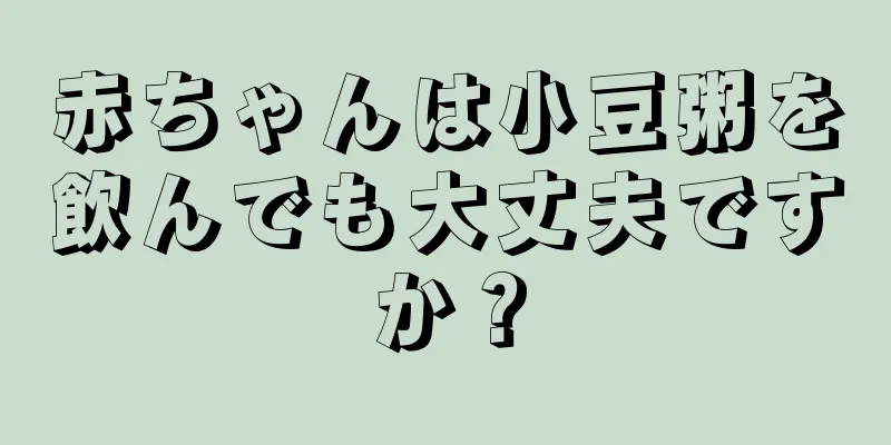 赤ちゃんは小豆粥を飲んでも大丈夫ですか？
