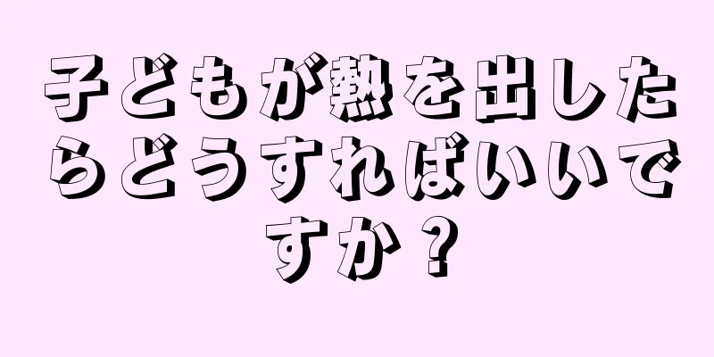 子どもが熱を出したらどうすればいいですか？