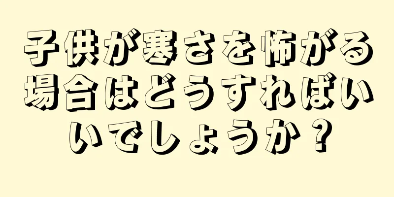 子供が寒さを怖がる場合はどうすればいいでしょうか？