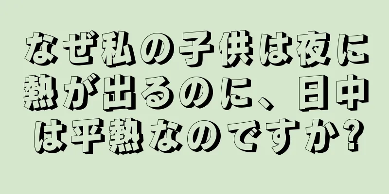 なぜ私の子供は夜に熱が出るのに、日中は平熱なのですか?
