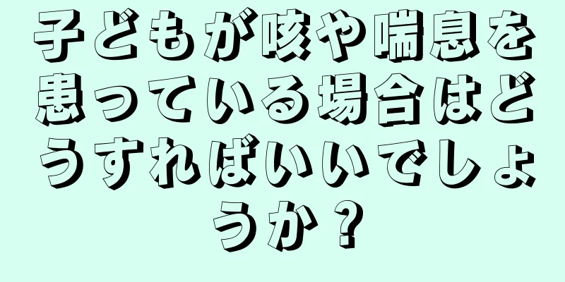子どもが咳や喘息を患っている場合はどうすればいいでしょうか？