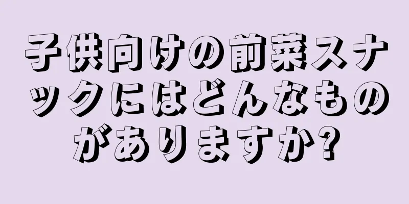 子供向けの前菜スナックにはどんなものがありますか?