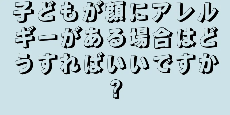 子どもが顔にアレルギーがある場合はどうすればいいですか?