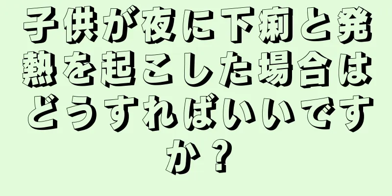 子供が夜に下痢と発熱を起こした場合はどうすればいいですか？