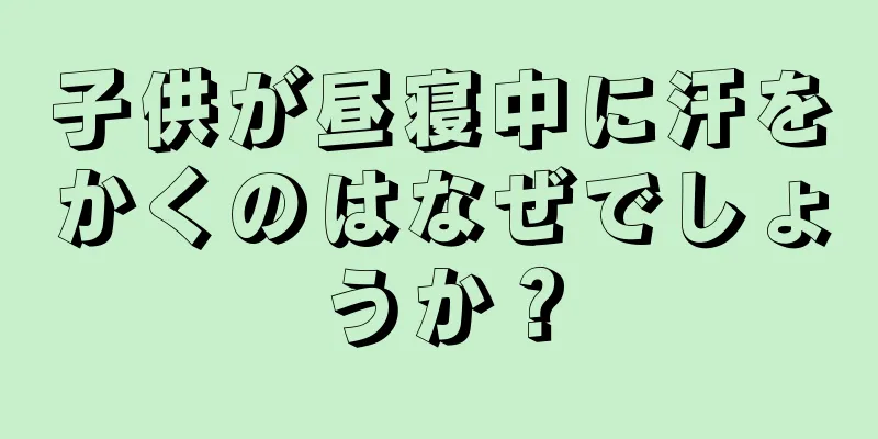 子供が昼寝中に汗をかくのはなぜでしょうか？