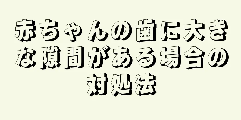 赤ちゃんの歯に大きな隙間がある場合の対処法