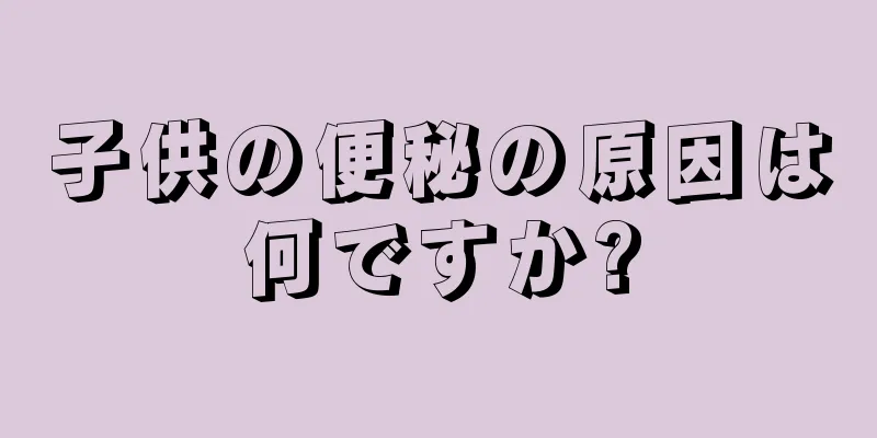 子供の便秘の原因は何ですか?