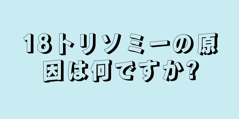 18トリソミーの原因は何ですか?