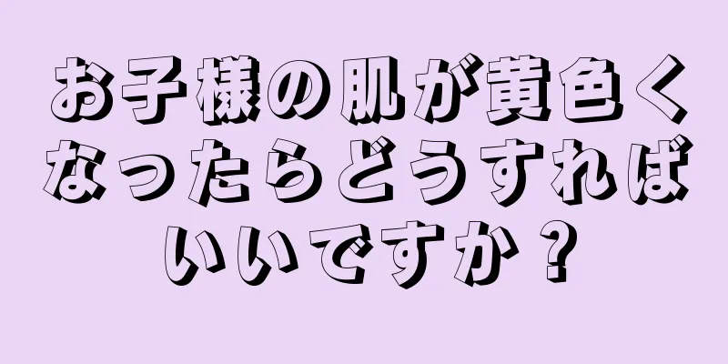 お子様の肌が黄色くなったらどうすればいいですか？