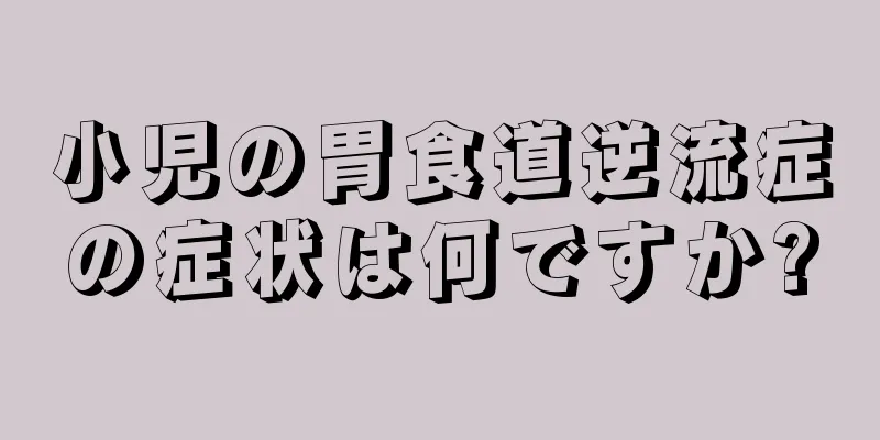 小児の胃食道逆流症の症状は何ですか?