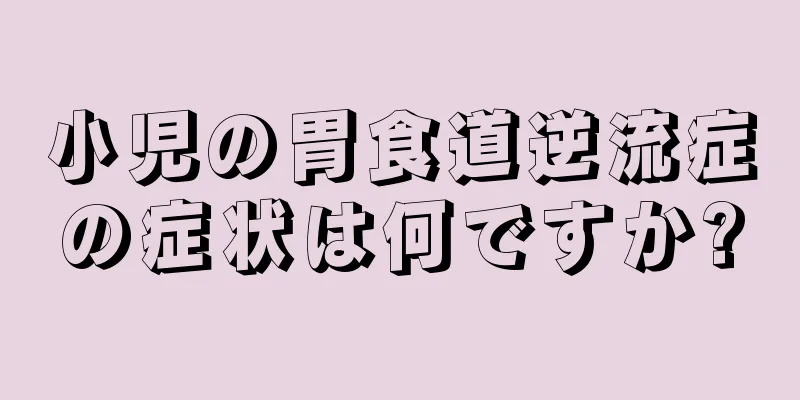 小児の胃食道逆流症の症状は何ですか?