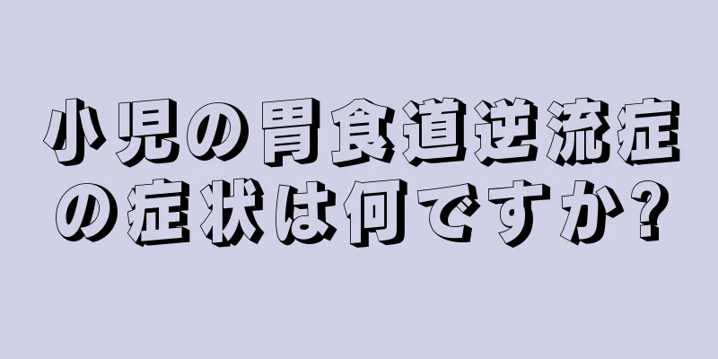 小児の胃食道逆流症の症状は何ですか?