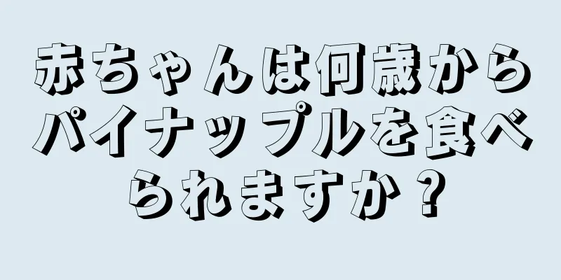 赤ちゃんは何歳からパイナップルを食べられますか？
