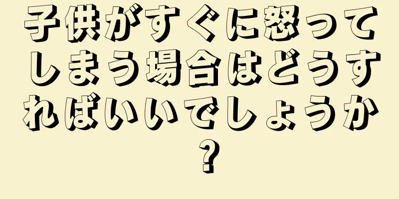 子供がすぐに怒ってしまう場合はどうすればいいでしょうか？