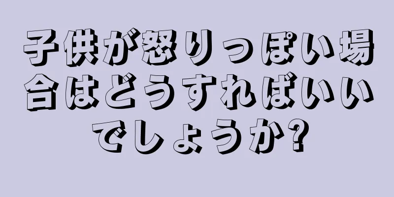 子供が怒りっぽい場合はどうすればいいでしょうか?