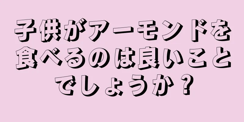 子供がアーモンドを食べるのは良いことでしょうか？