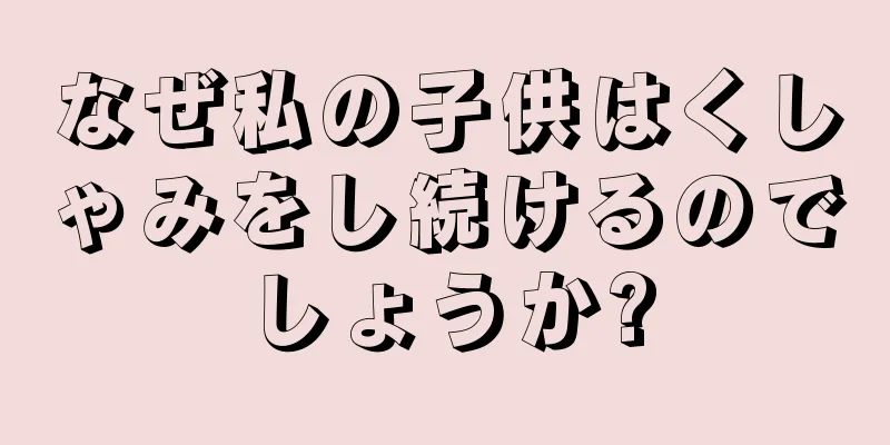 なぜ私の子供はくしゃみをし続けるのでしょうか?