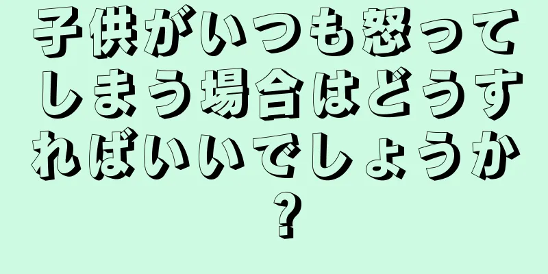 子供がいつも怒ってしまう場合はどうすればいいでしょうか？